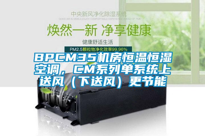 BPCM35機(jī)房恒溫恒濕空調(diào)，CM系列單系統(tǒng)上送風(fēng)（下送風(fēng)）更節(jié)能