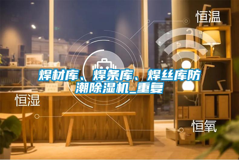 焊材庫(kù)、焊條庫(kù)、焊絲庫(kù)防潮除濕機(jī)_重復(fù)