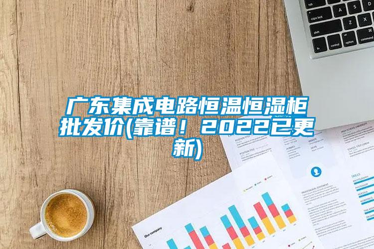 廣東集成電路恒溫恒濕柜批發(fā)價(靠譜！2022已更新)