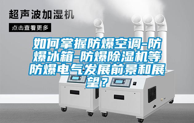如何掌握防爆空調(diào)-防爆冰箱-防爆除濕機(jī)等防爆電氣發(fā)展前景和展望？