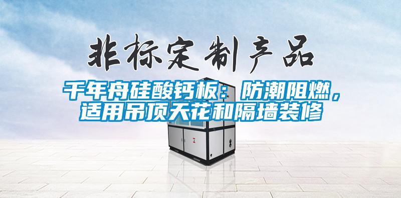 千年舟硅酸鈣板：防潮阻燃，適用吊頂天花和隔墻裝修
