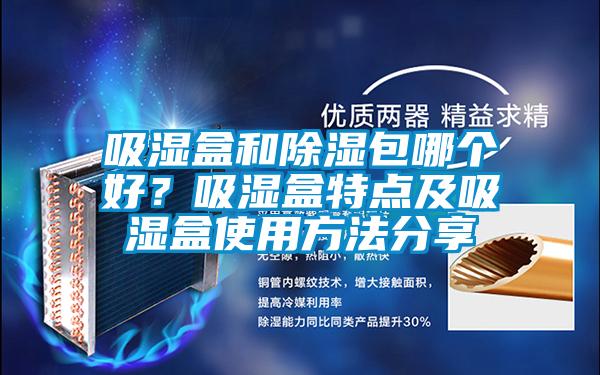 吸濕盒和除濕包哪個好？吸濕盒特點(diǎn)及吸濕盒使用方法分享