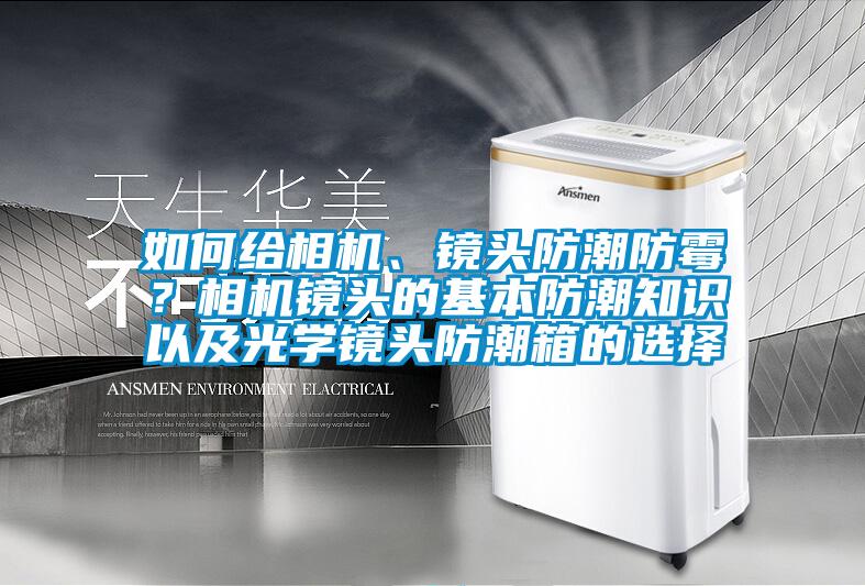 如何給相機(jī)、鏡頭防潮防霉？相機(jī)鏡頭的基本防潮知識以及光學(xué)鏡頭防潮箱的選擇
