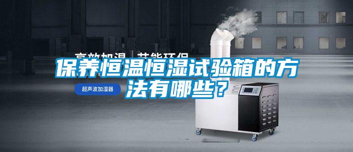 保養(yǎng)恒溫恒濕試驗(yàn)箱的方法有哪些？