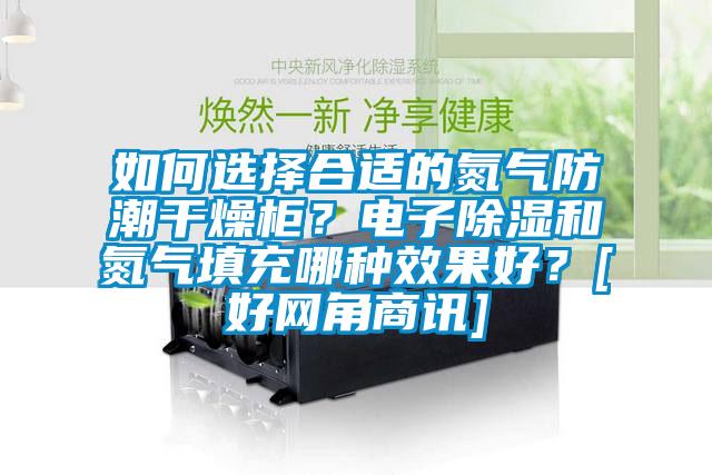 如何選擇合適的氮氣防潮干燥柜？電子除濕和氮氣填充哪種效果好？[好網(wǎng)角商訊]