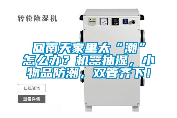 回南天家里太“潮”怎么辦？機(jī)器抽濕，小物品防潮，雙管齊下！