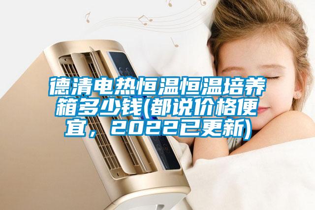 德清電熱恒溫恒溫培養(yǎng)箱多少錢(都說價(jià)格便宜，2022已更新)