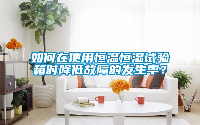 如何在使用恒溫恒濕試驗箱時降低故障的發(fā)生率？