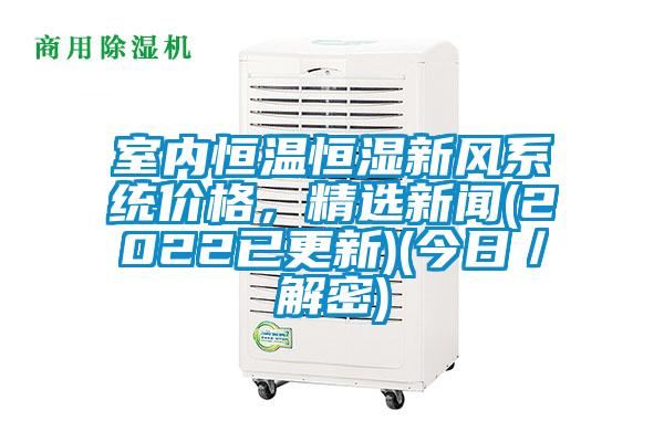 室內(nèi)恒溫恒濕新風(fēng)系統(tǒng)價格，精選新聞(2022已更新)(今日／解密)