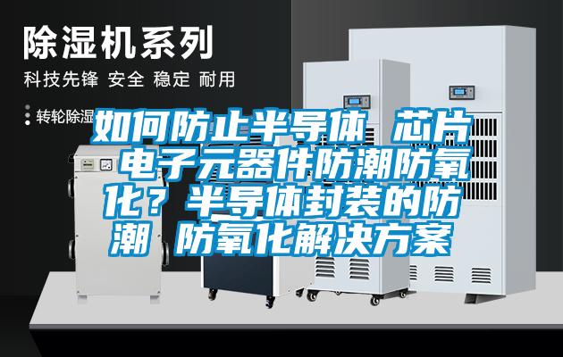 如何防止半導(dǎo)體 芯片 電子元器件防潮防氧化？半導(dǎo)體封裝的防潮 防氧化解決方案