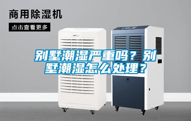 別墅潮濕嚴(yán)重嗎？別墅潮濕怎么處理？