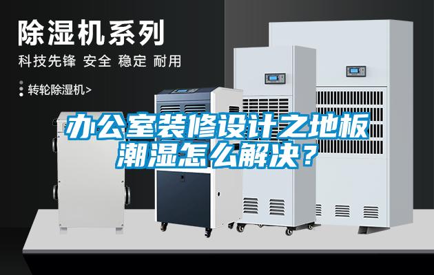 辦公室裝修設(shè)計之地板潮濕怎么解決？