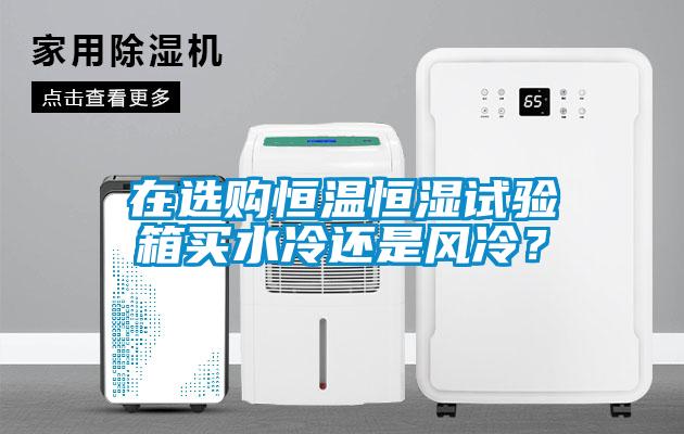 在選購(gòu)恒溫恒濕試驗(yàn)箱買(mǎi)水冷還是風(fēng)冷？