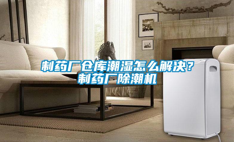 制藥廠倉庫潮濕怎么解決？制藥廠除潮機