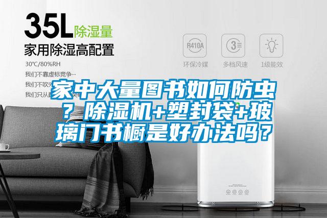 家中大量圖書如何防蟲？除濕機+塑封袋+玻璃門書櫥是好辦法嗎？
