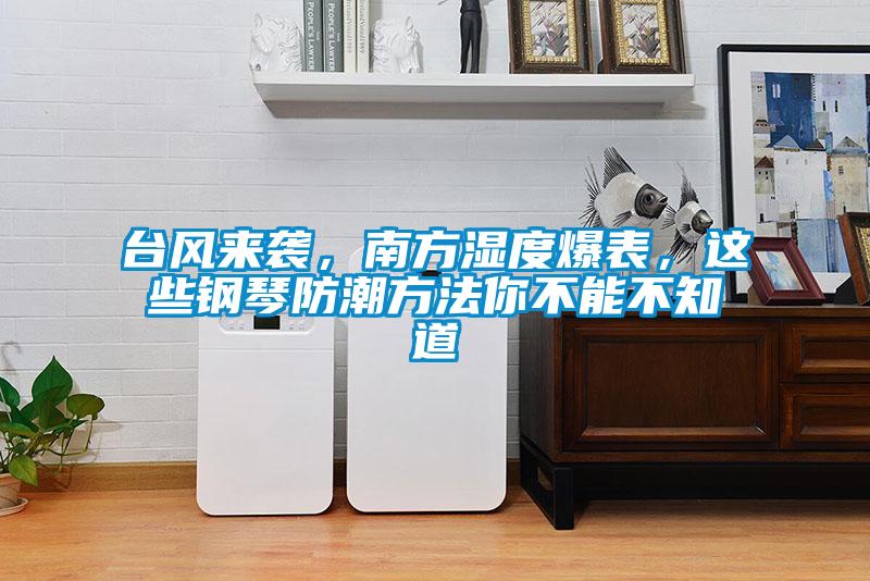 臺(tái)風(fēng)來(lái)襲，南方濕度爆表，這些鋼琴防潮方法你不能不知道