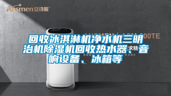 回收冰淇淋機(jī)凈水機(jī)三明治機(jī)除濕機(jī)回收熱水器、音響設(shè)備、冰箱等