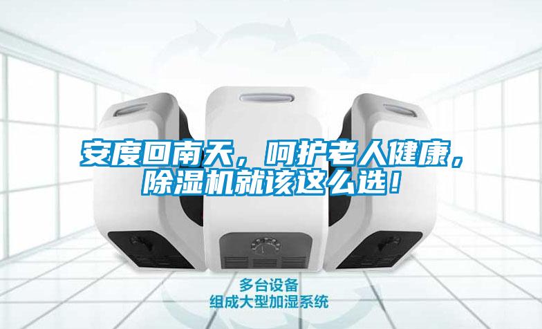安度回南天，呵護老人健康，除濕機就該這么選！