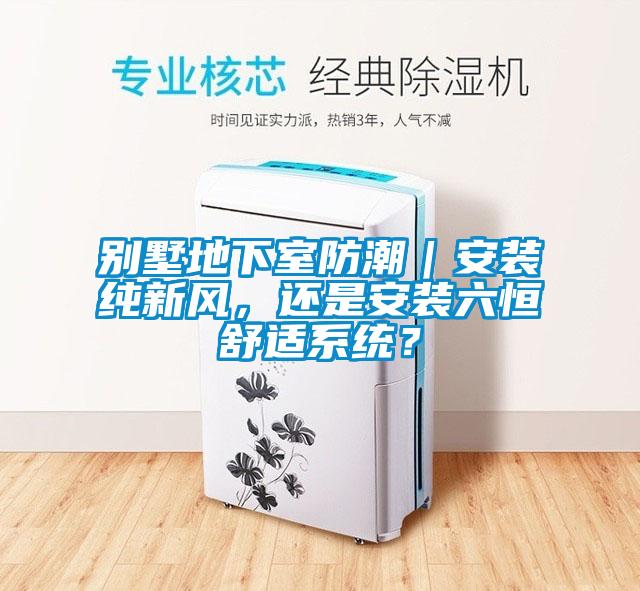 別墅地下室防潮｜安裝純新風(fēng)，還是安裝六恒舒適系統(tǒng)？