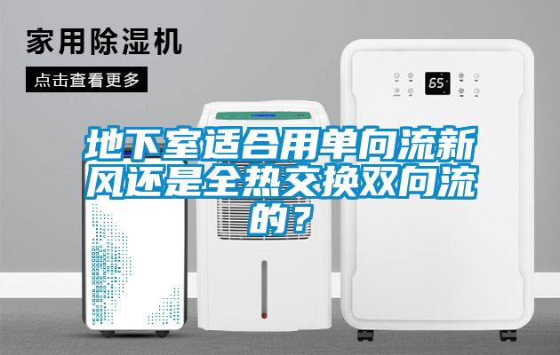 地下室適合用單向流新風(fēng)還是全熱交換雙向流的？