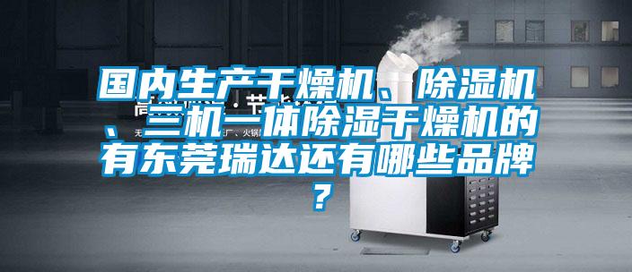 國內(nèi)生產(chǎn)干燥機、除濕機、三機一體除濕干燥機的有東莞瑞達還有哪些品牌？