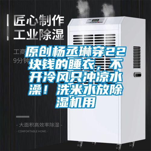 原創(chuàng)楊丞琳穿22塊錢的睡衣，不開冷風(fēng)只沖涼水澡！洗米水放除濕機(jī)用
