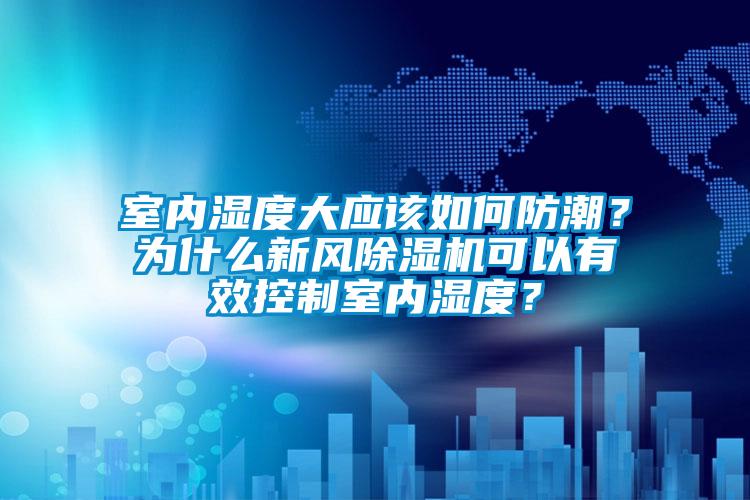室內(nèi)濕度大應(yīng)該如何防潮？為什么新風(fēng)除濕機(jī)可以有效控制室內(nèi)濕度？