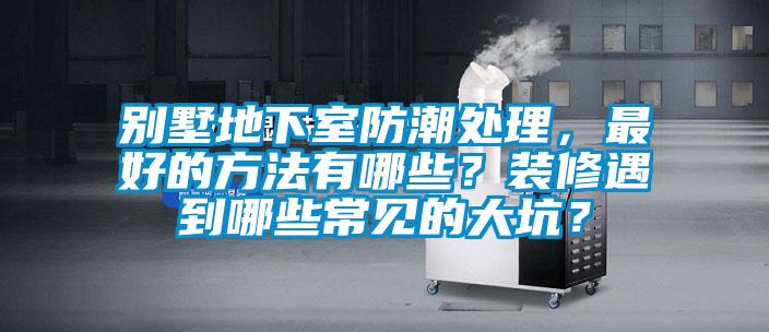別墅地下室防潮處理，最好的方法有哪些？裝修遇到哪些常見的大坑？
