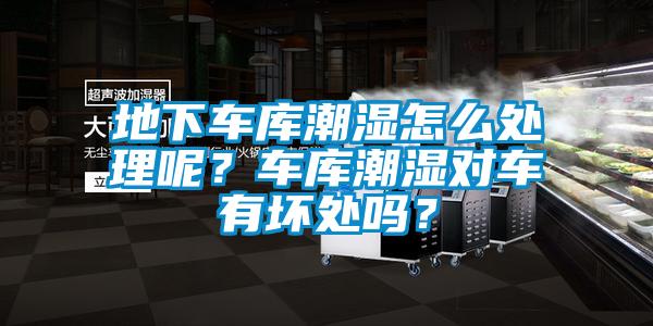 地下車庫(kù)潮濕怎么處理呢？車庫(kù)潮濕對(duì)車有壞處嗎？