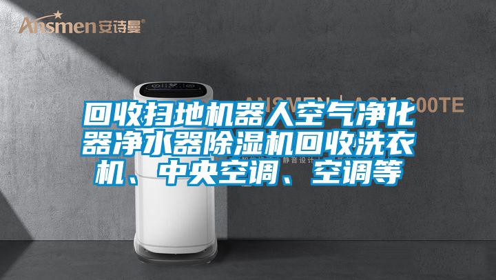 回收掃地機(jī)器人空氣凈化器凈水器除濕機(jī)回收洗衣機(jī)、中央空調(diào)、空調(diào)等