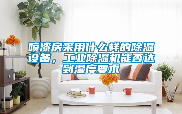 噴漆房采用什么樣的除濕設備，工業(yè)除濕機能否達到濕度要求