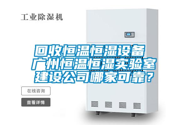 回收恒溫恒濕設(shè)備 廣州恒溫恒濕實驗室建設(shè)公司哪家可靠？