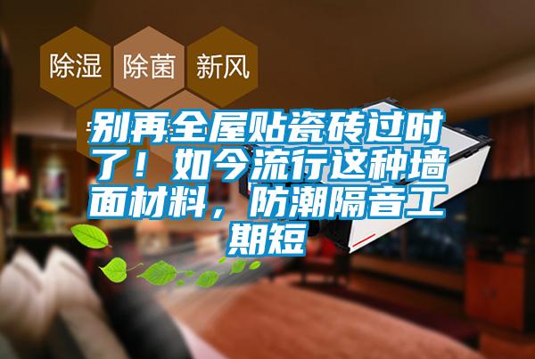 別再全屋貼瓷磚過時(shí)了！如今流行這種墻面材料，防潮隔音工期短