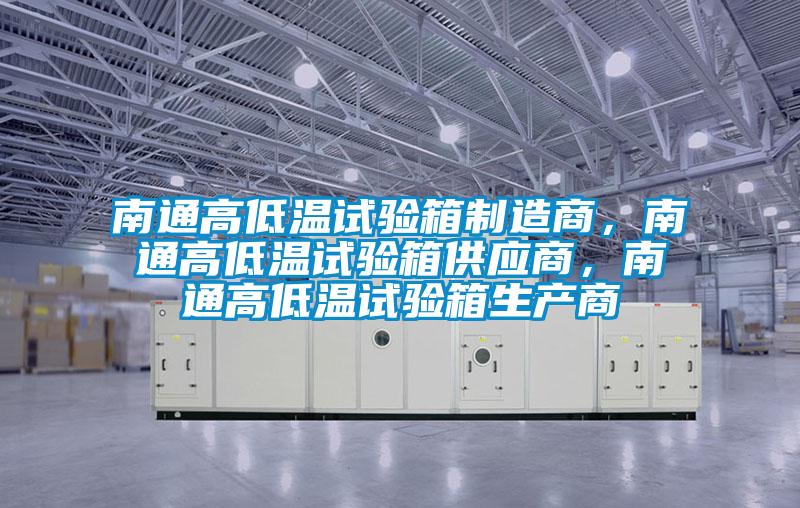 南通高低溫試驗箱制造商，南通高低溫試驗箱供應(yīng)商，南通高低溫試驗箱生產(chǎn)商