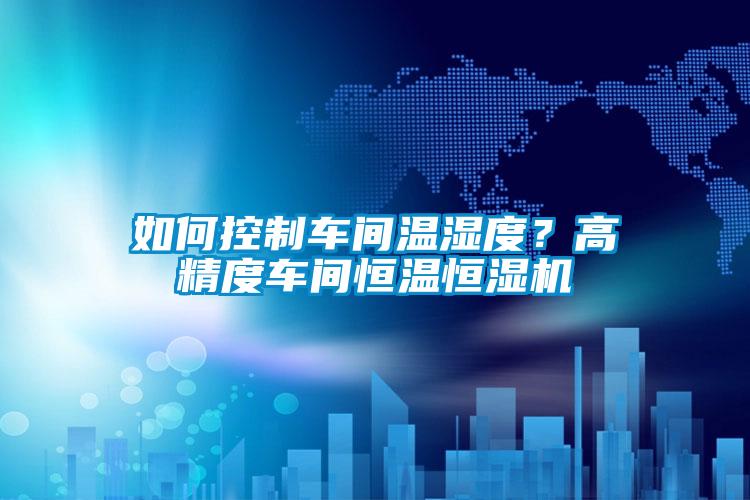 如何控制車(chē)間溫濕度？高精度車(chē)間恒溫恒濕機(jī)