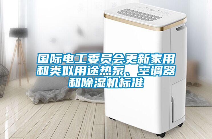 國際電工委員會更新家用和類似用途熱泵、空調(diào)器和除濕機(jī)標(biāo)準(zhǔn)