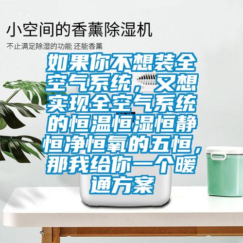 如果你不想裝全空氣系統(tǒng)，又想實(shí)現(xiàn)全空氣系統(tǒng)的恒溫恒濕恒靜恒凈恒氧的五恒，那我給你一個(gè)暖通方案