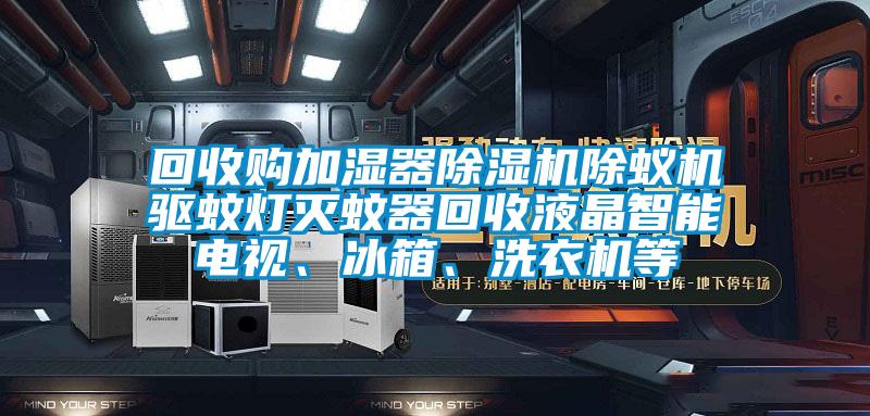 回收購加濕器除濕機除蟻機驅(qū)蚊燈滅蚊器回收液晶智能電視、冰箱、洗衣機等