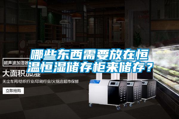哪些東西需要放在恒溫恒濕儲存柜來儲存？