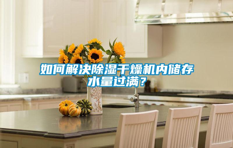 如何解決除濕干燥機(jī)內(nèi)儲(chǔ)存水量過滿？