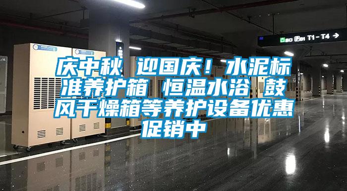 慶中秋 迎國慶！水泥標準養(yǎng)護箱 恒溫水浴 鼓風(fēng)干燥箱等養(yǎng)護設(shè)備優(yōu)惠促銷中