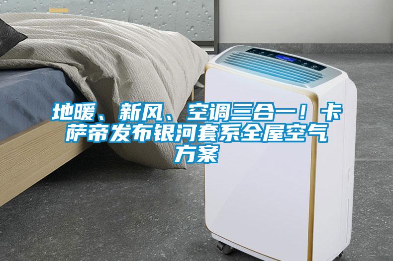 地暖、新風(fēng)、空調(diào)三合一！卡薩帝發(fā)布銀河套系全屋空氣方案