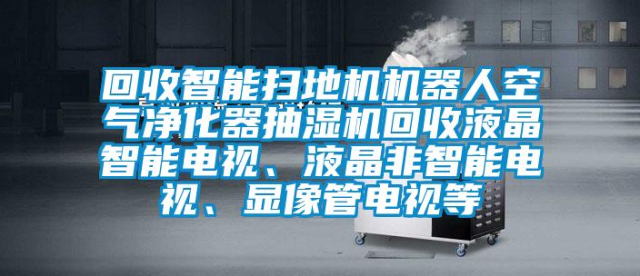 回收智能掃地機機器人空氣凈化器抽濕機回收液晶智能電視、液晶非智能電視、顯像管電視等