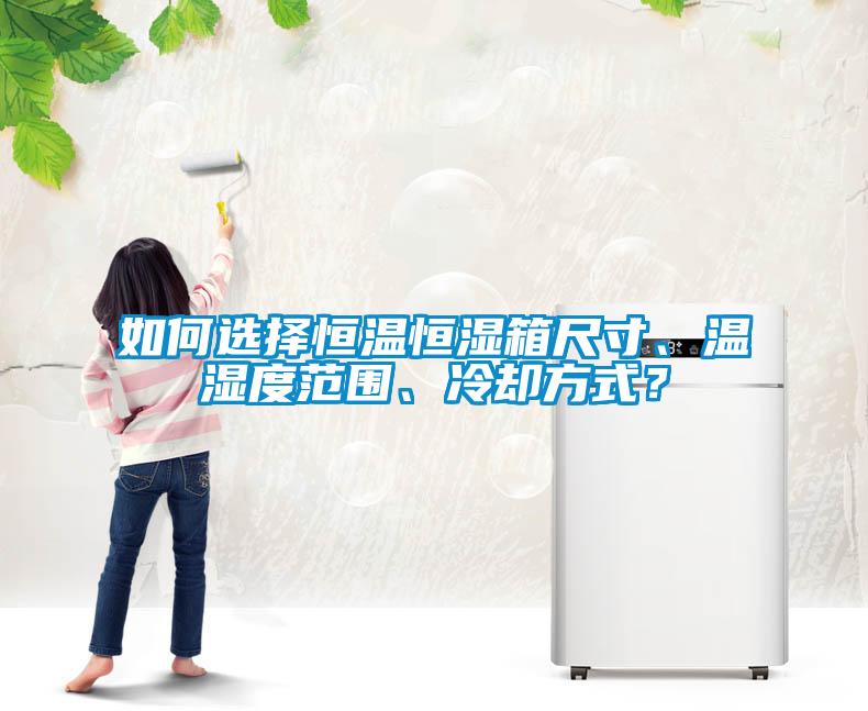 如何選擇恒溫恒濕箱尺寸、溫濕度范圍、冷卻方式？