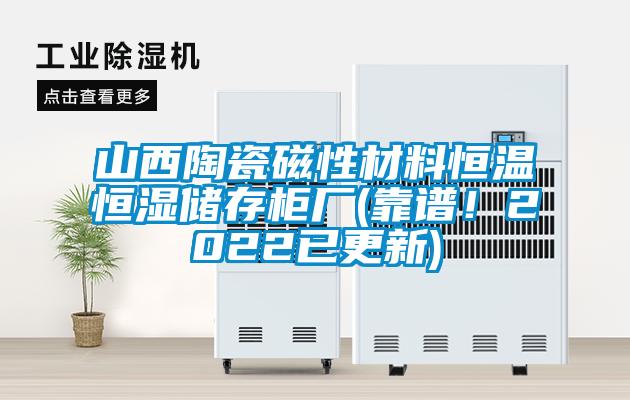 山西陶瓷磁性材料恒溫恒濕儲存柜廠(靠譜！2022已更新)