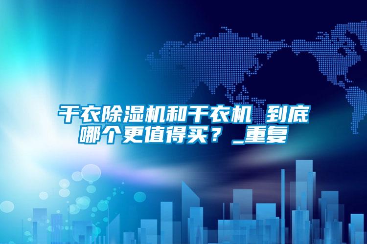 干衣除濕機(jī)和干衣機(jī) 到底哪個(gè)更值得買？_重復(fù)