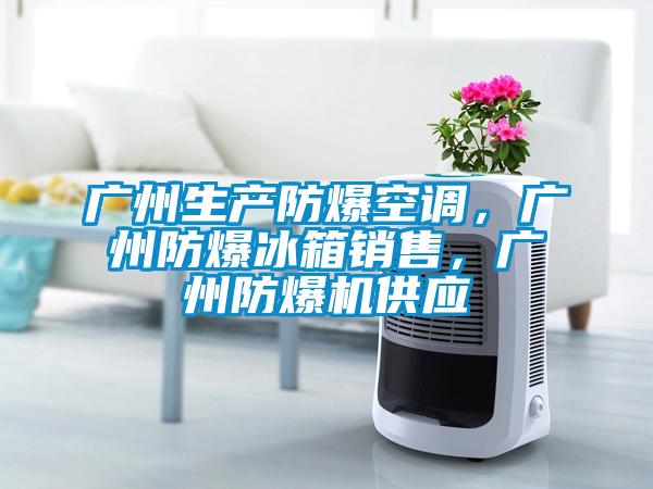廣州生產(chǎn)防爆空調(diào)，廣州防爆冰箱銷(xiāo)售，廣州防爆機(jī)供應(yīng)