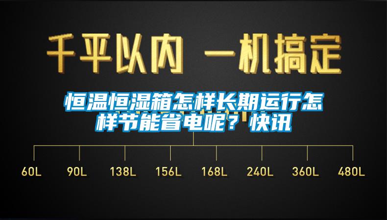 恒溫恒濕箱怎樣長期運(yùn)行怎樣節(jié)能省電呢？快訊