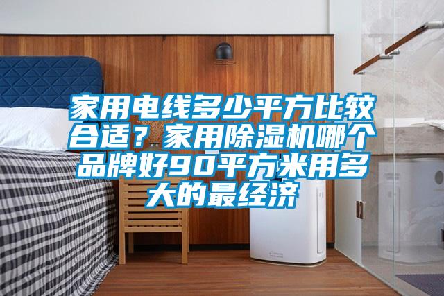家用電線多少平方比較合適？家用除濕機(jī)哪個(gè)品牌好90平方米用多大的最經(jīng)濟(jì)