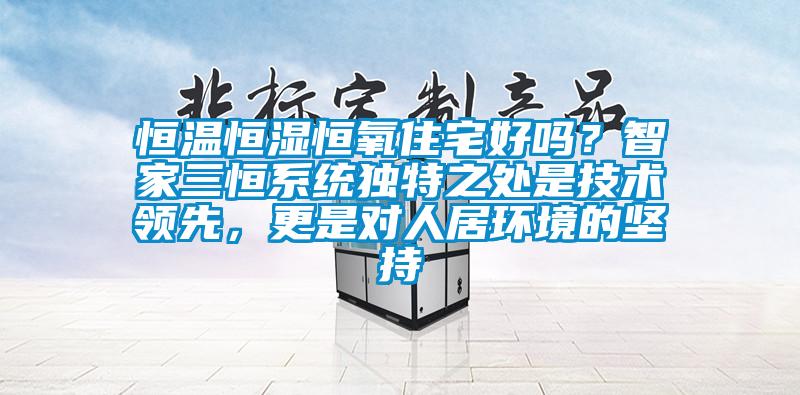 恒溫恒濕恒氧住宅好嗎？智家三恒系統(tǒng)獨(dú)特之處是技術(shù)領(lǐng)先，更是對(duì)人居環(huán)境的堅(jiān)持